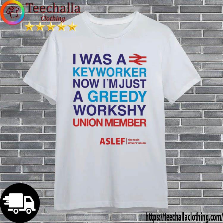 Ben Claimant I Was A Keyworker Now I'm Just A Greedy Workshy Union Member Aslef The Rain Drivers Union Shirt
