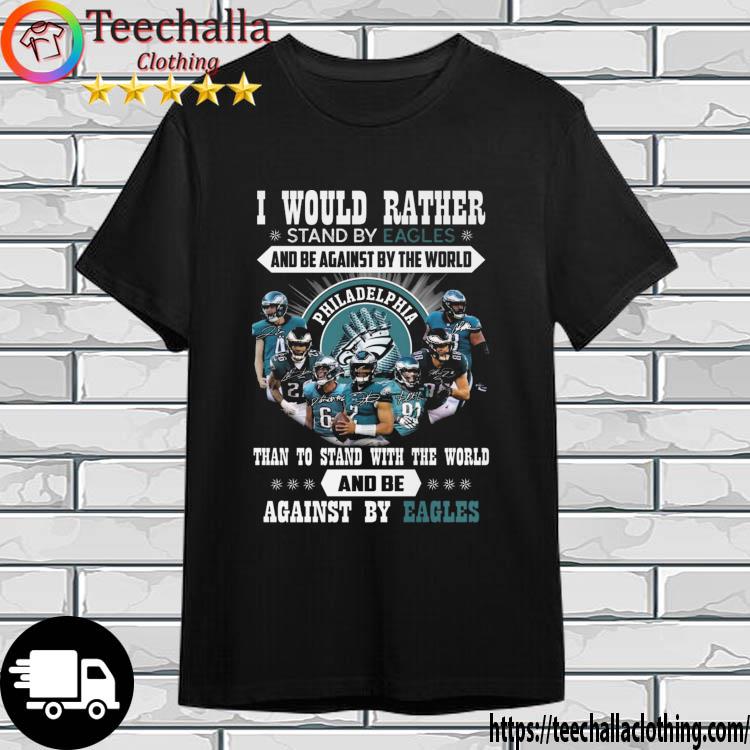 I Would Rather Stand By Eagles And Be Against By The World Than To Stand With The World And Be Against By Eagles Signatures shirt