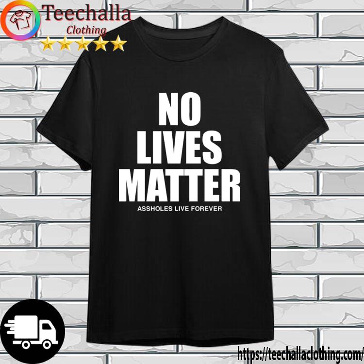 No Lives Matter Assholes Live Forever shirt